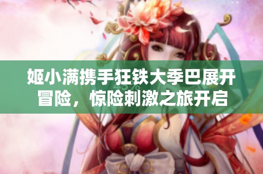 姬小满携手狂铁大季巴展开冒险，惊险刺激之旅开启