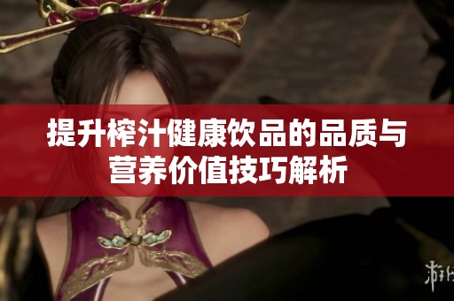 提升榨汁健康饮品的品质与营养价值技巧解析