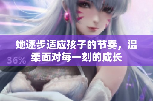 她逐步适应孩子的节奏，温柔面对每一刻的成长