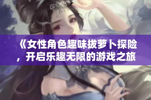 《女性角色趣味拔萝卜探险，开启乐趣无限的游戏之旅》