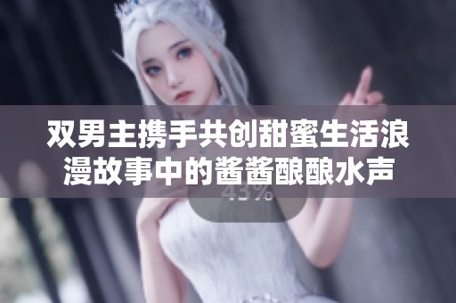 双男主携手共创甜蜜生活浪漫故事中的酱酱酿酿水声