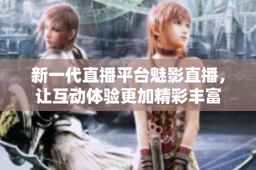 新一代直播平台魅影直播，让互动体验更加精彩丰富
