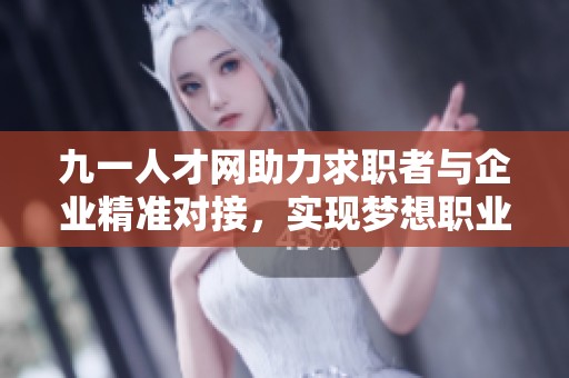 九一人才网助力求职者与企业精准对接，实现梦想职业路径
