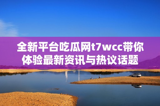 全新平台吃瓜网t7wcc带你体验最新资讯与热议话题
