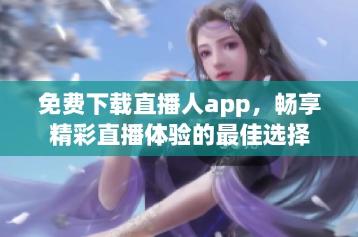 免费下载直播人app，畅享精彩直播体验的最佳选择