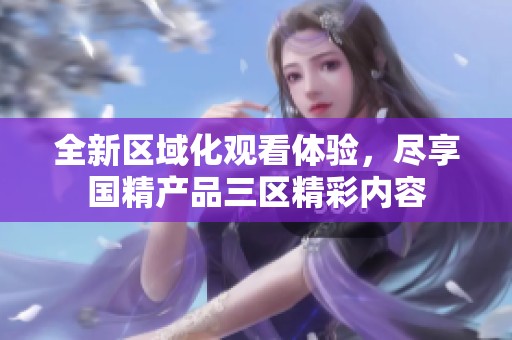 全新区域化观看体验，尽享国精产品三区精彩内容