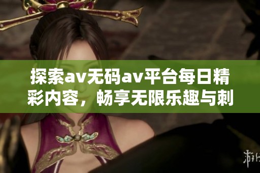 探索av无码av平台每日精彩内容，畅享无限乐趣与刺激体验