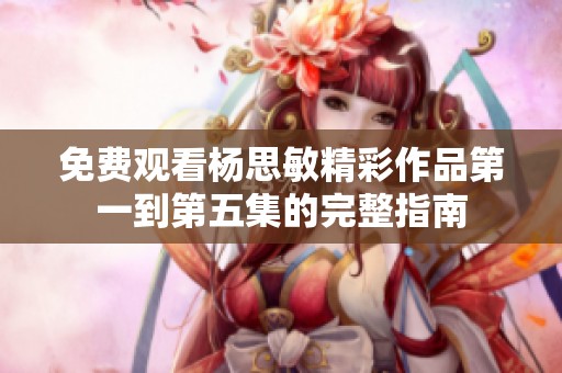 免费观看杨思敏精彩作品第一到第五集的完整指南