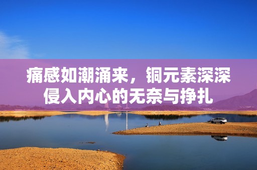 痛感如潮涌来，铜元素深深侵入内心的无奈与挣扎
