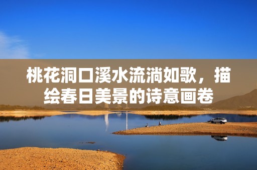 桃花洞口溪水流淌如歌，描绘春日美景的诗意画卷