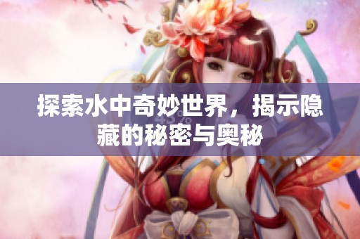 探索水中奇妙世界，揭示隐藏的秘密与奥秘