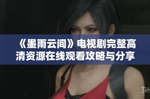 《墨雨云间》电视剧完整高清资源在线观看攻略与分享