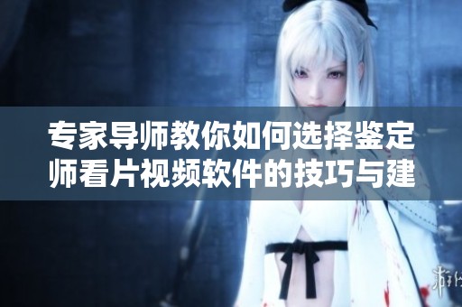 专家导师教你如何选择鉴定师看片视频软件的技巧与建议