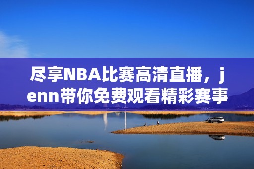 尽享NBA比赛高清直播，jenn带你免费观看精彩赛事