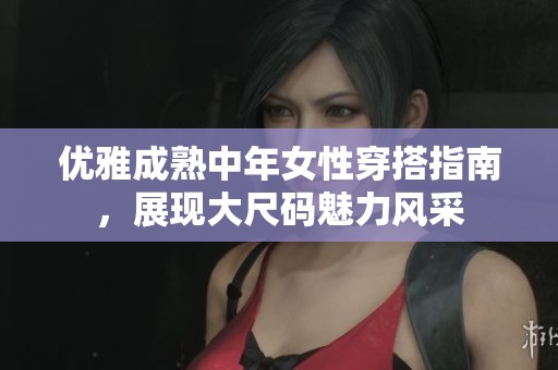 优雅成熟中年女性穿搭指南，展现大尺码魅力风采