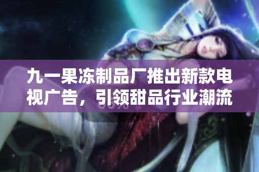 九一果冻制品厂推出新款电视广告，引领甜品行业潮流