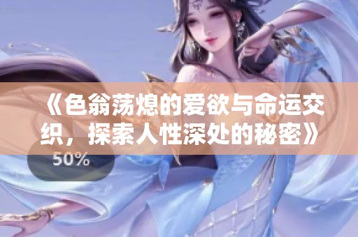 《色翁荡熄的爱欲与命运交织，探索人性深处的秘密》