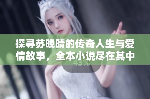 探寻苏晚晴的传奇人生与爱情故事，全本小说尽在其中