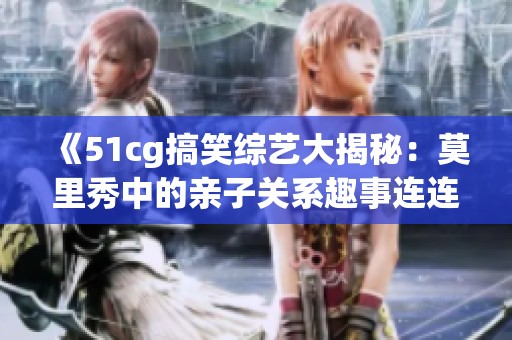 《51cg搞笑综艺大揭秘：莫里秀中的亲子关系趣事连连》