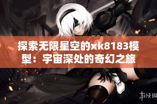 探索无限星空的xk8183模型：宇宙深处的奇幻之旅