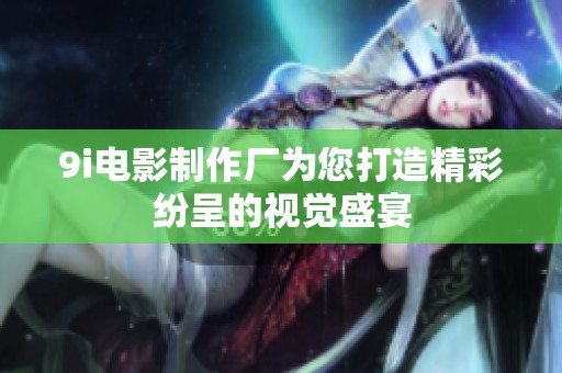 9i电影制作厂为您打造精彩纷呈的视觉盛宴
