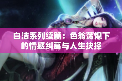 白洁系列续篇：色翁荡熄下的情感纠葛与人生抉择