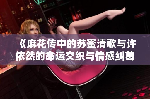 《麻花传中的苏蜜清歌与许依然的命运交织与情感纠葛》