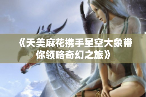 《天美麻花携手星空大象带你领略奇幻之旅》