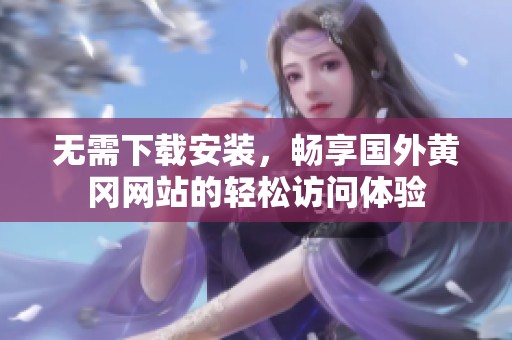 无需下载安装，畅享国外黄冈网站的轻松访问体验
