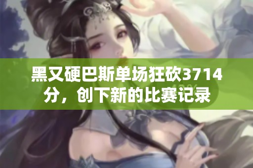 黑又硬巴斯单场狂砍3714分，创下新的比赛记录