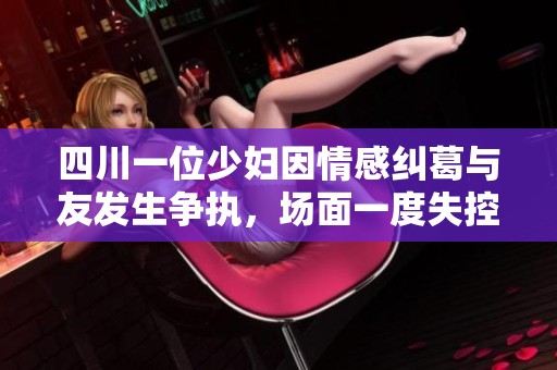四川一位少妇因情感纠葛与友发生争执，场面一度失控