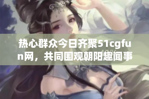 热心群众今日齐聚51cgfun网，共同围观朝阳趣闻事件