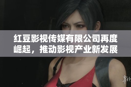 红豆影视传媒有限公司再度崛起，推动影视产业新发展