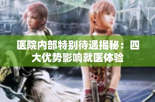 医院内部特别待遇揭秘：四大优势影响就医体验