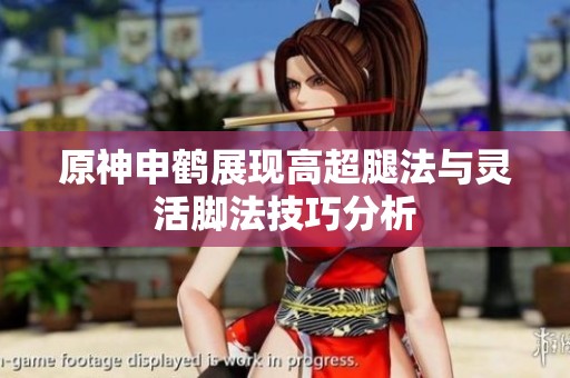 原神申鹤展现高超腿法与灵活脚法技巧分析