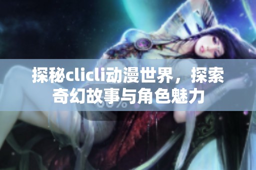 探秘clicli动漫世界，探索奇幻故事与角色魅力