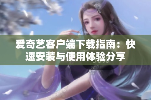 爱奇艺客户端下载指南：快速安装与使用体验分享