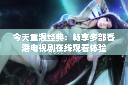 今天重温经典：畅享多部香港电视剧在线观看体验