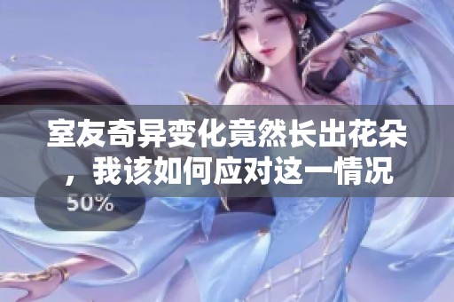 室友奇异变化竟然长出花朵，我该如何应对这一情况
