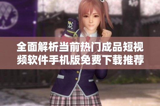 全面解析当前热门成品短视频软件手机版免费下载推荐