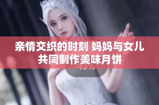 亲情交织的时刻 妈妈与女儿共同制作美味月饼