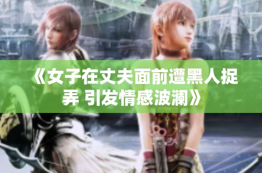 《女子在丈夫面前遭黑人捉弄 引发情感波澜》
