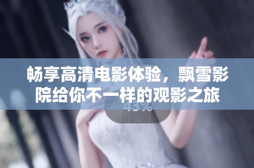 畅享高清电影体验，飘雪影院给你不一样的观影之旅