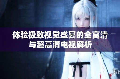体验极致视觉盛宴的全高清与超高清电视解析