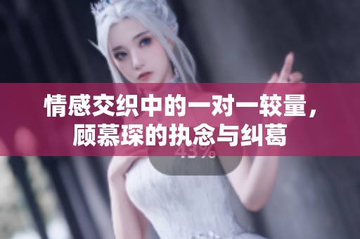 情感交织中的一对一较量，顾慕琛的执念与纠葛