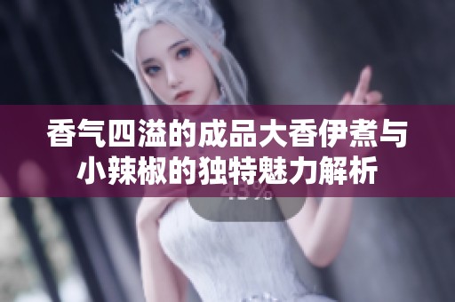 香气四溢的成品大香伊煮与小辣椒的独特魅力解析