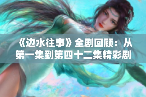 《边水往事》全剧回顾：从第一集到第四十二集精彩剧情尽在掌握