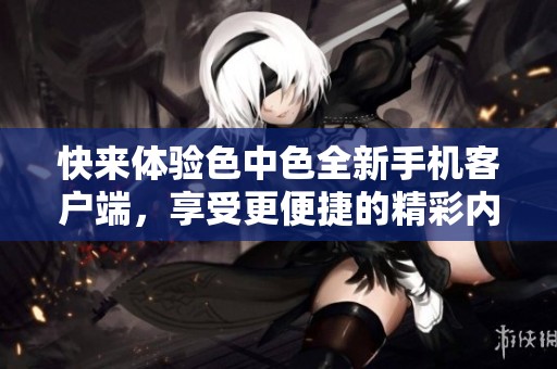 快来体验色中色全新手机客户端，享受更便捷的精彩内容！