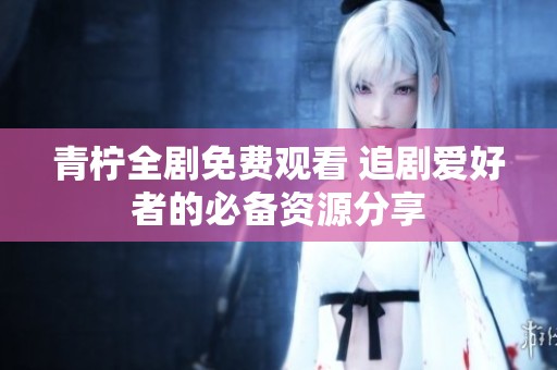 青柠全剧免费观看 追剧爱好者的必备资源分享