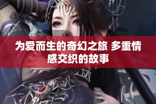 为爱而生的奇幻之旅 多重情感交织的故事